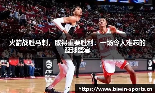 火箭战胜马刺，取得重要胜利：一场令人难忘的篮球盛宴