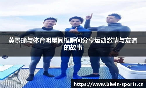 黄景瑜与体育明星同框瞬间分享运动激情与友谊的故事