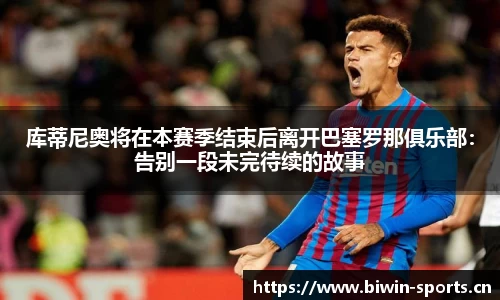 库蒂尼奥将在本赛季结束后离开巴塞罗那俱乐部：告别一段未完待续的故事