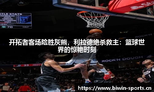 开拓者客场险胜灰熊，利拉德绝杀救主：篮球世界的惊艳时刻