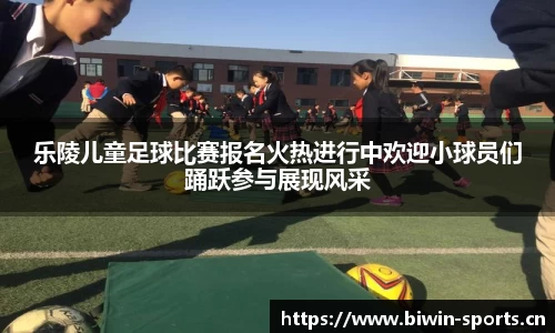乐陵儿童足球比赛报名火热进行中欢迎小球员们踊跃参与展现风采