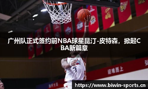 广州队正式签约前NBA球星昆汀-皮特森，掀起CBA新篇章