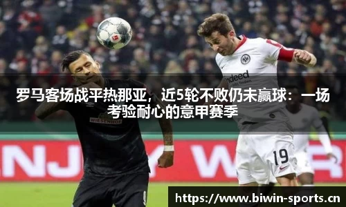 罗马客场战平热那亚，近5轮不败仍未赢球：一场考验耐心的意甲赛季