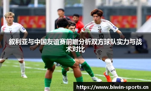 叙利亚与中国友谊赛前瞻分析双方球队实力与战术对比