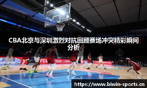 CBA北京与深圳激烈对抗回顾赛场冲突精彩瞬间分析
