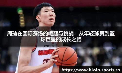 周琦在国际赛场的崛起与挑战：从年轻球员到篮球巨星的成长之路