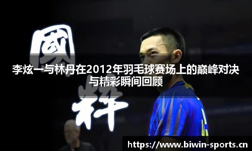 李炫一与林丹在2012年羽毛球赛场上的巅峰对决与精彩瞬间回顾